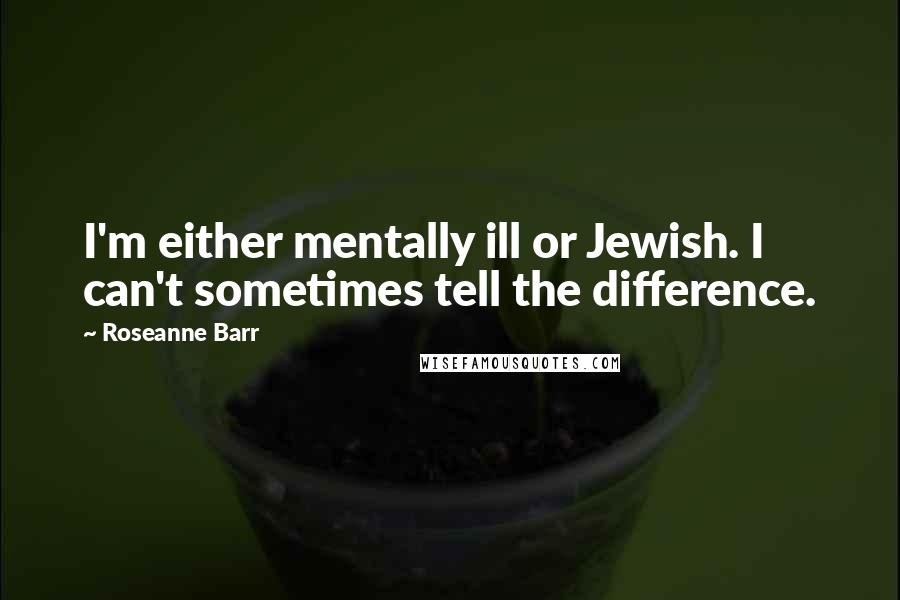 Roseanne Barr Quotes: I'm either mentally ill or Jewish. I can't sometimes tell the difference.