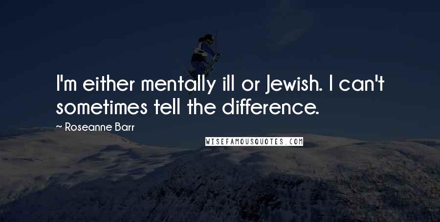 Roseanne Barr Quotes: I'm either mentally ill or Jewish. I can't sometimes tell the difference.