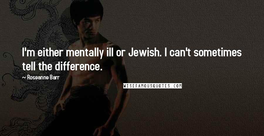 Roseanne Barr Quotes: I'm either mentally ill or Jewish. I can't sometimes tell the difference.