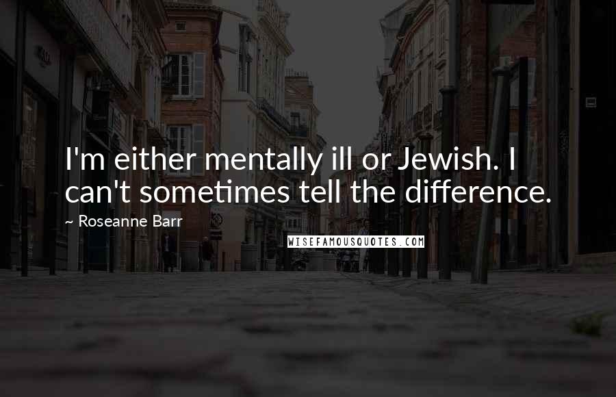 Roseanne Barr Quotes: I'm either mentally ill or Jewish. I can't sometimes tell the difference.