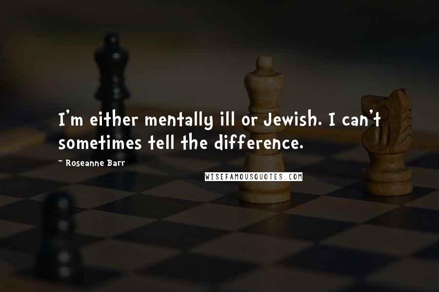 Roseanne Barr Quotes: I'm either mentally ill or Jewish. I can't sometimes tell the difference.