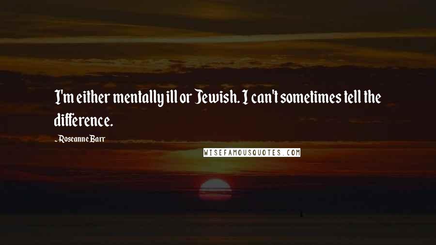 Roseanne Barr Quotes: I'm either mentally ill or Jewish. I can't sometimes tell the difference.