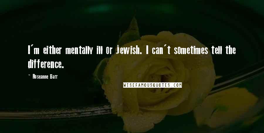 Roseanne Barr Quotes: I'm either mentally ill or Jewish. I can't sometimes tell the difference.