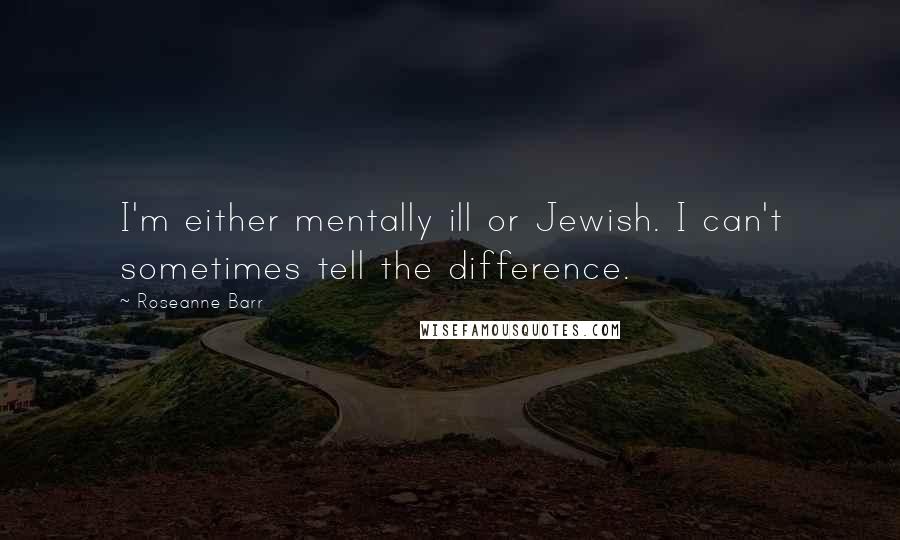 Roseanne Barr Quotes: I'm either mentally ill or Jewish. I can't sometimes tell the difference.