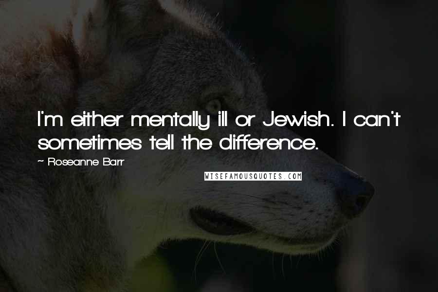 Roseanne Barr Quotes: I'm either mentally ill or Jewish. I can't sometimes tell the difference.