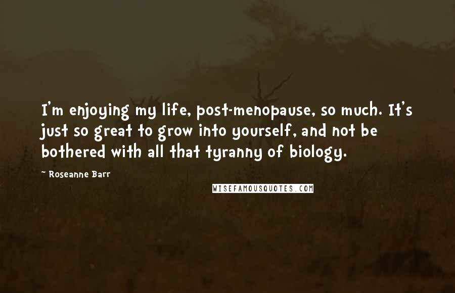 Roseanne Barr Quotes: I'm enjoying my life, post-menopause, so much. It's just so great to grow into yourself, and not be bothered with all that tyranny of biology.