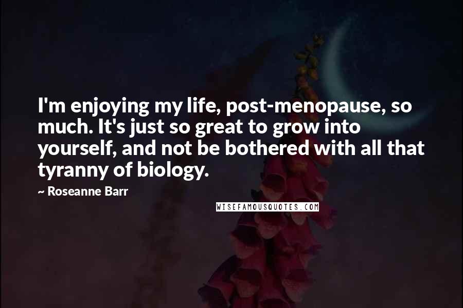 Roseanne Barr Quotes: I'm enjoying my life, post-menopause, so much. It's just so great to grow into yourself, and not be bothered with all that tyranny of biology.