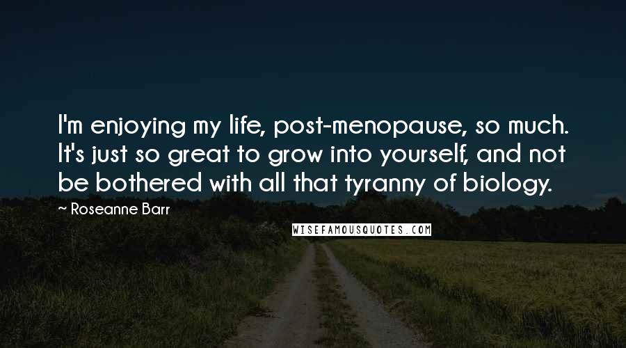 Roseanne Barr Quotes: I'm enjoying my life, post-menopause, so much. It's just so great to grow into yourself, and not be bothered with all that tyranny of biology.