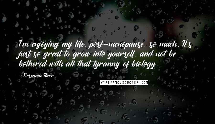 Roseanne Barr Quotes: I'm enjoying my life, post-menopause, so much. It's just so great to grow into yourself, and not be bothered with all that tyranny of biology.