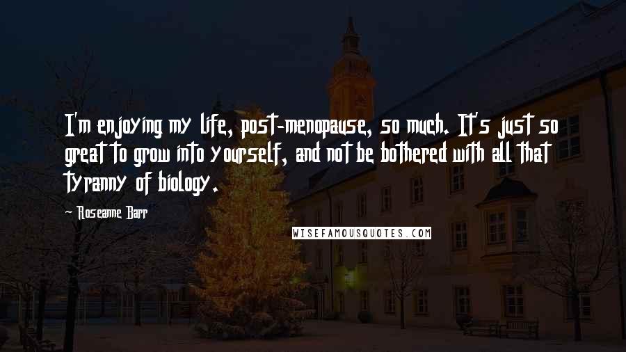 Roseanne Barr Quotes: I'm enjoying my life, post-menopause, so much. It's just so great to grow into yourself, and not be bothered with all that tyranny of biology.