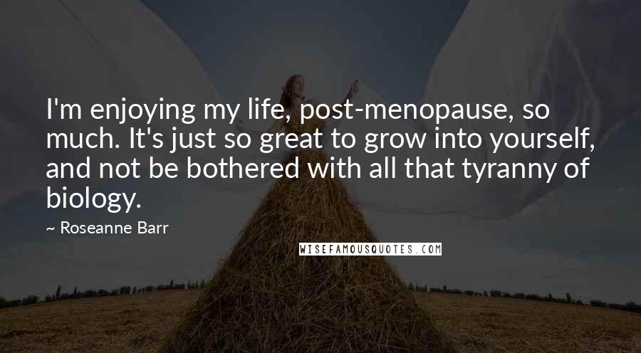 Roseanne Barr Quotes: I'm enjoying my life, post-menopause, so much. It's just so great to grow into yourself, and not be bothered with all that tyranny of biology.