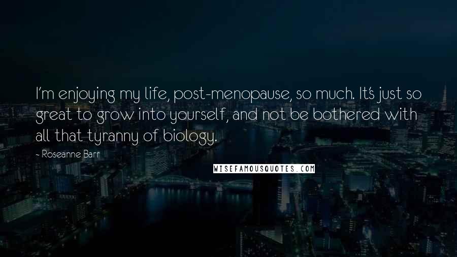 Roseanne Barr Quotes: I'm enjoying my life, post-menopause, so much. It's just so great to grow into yourself, and not be bothered with all that tyranny of biology.