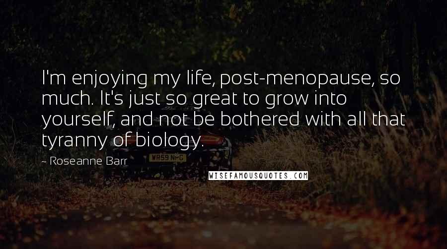 Roseanne Barr Quotes: I'm enjoying my life, post-menopause, so much. It's just so great to grow into yourself, and not be bothered with all that tyranny of biology.