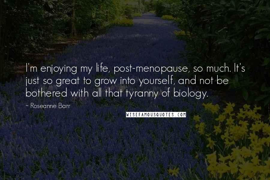 Roseanne Barr Quotes: I'm enjoying my life, post-menopause, so much. It's just so great to grow into yourself, and not be bothered with all that tyranny of biology.