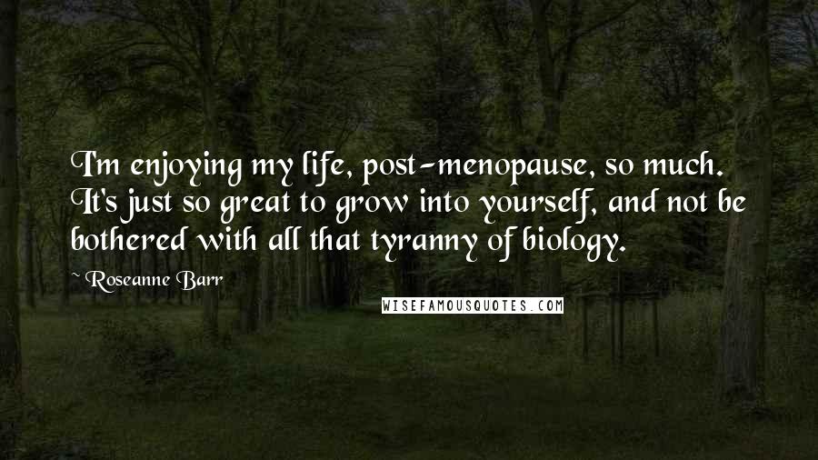 Roseanne Barr Quotes: I'm enjoying my life, post-menopause, so much. It's just so great to grow into yourself, and not be bothered with all that tyranny of biology.