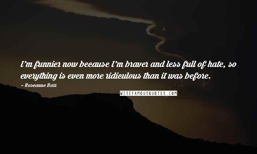 Roseanne Barr Quotes: I'm funnier now because I'm braver and less full of hate, so everything is even more ridiculous than it was before.