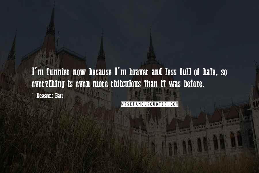 Roseanne Barr Quotes: I'm funnier now because I'm braver and less full of hate, so everything is even more ridiculous than it was before.