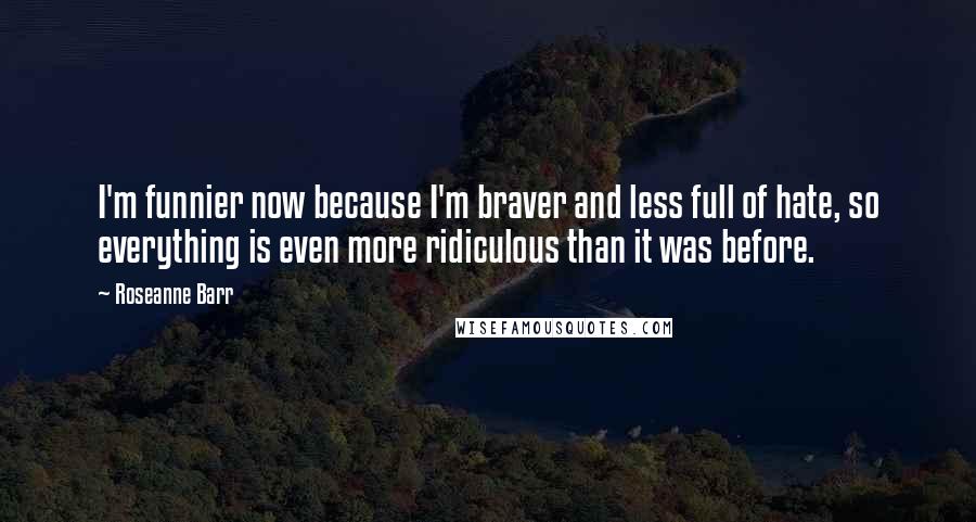 Roseanne Barr Quotes: I'm funnier now because I'm braver and less full of hate, so everything is even more ridiculous than it was before.