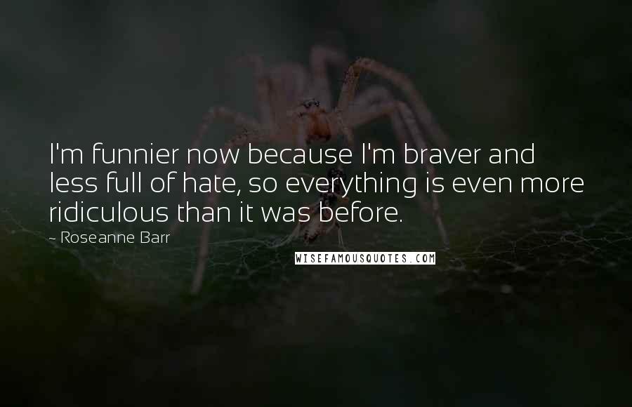 Roseanne Barr Quotes: I'm funnier now because I'm braver and less full of hate, so everything is even more ridiculous than it was before.