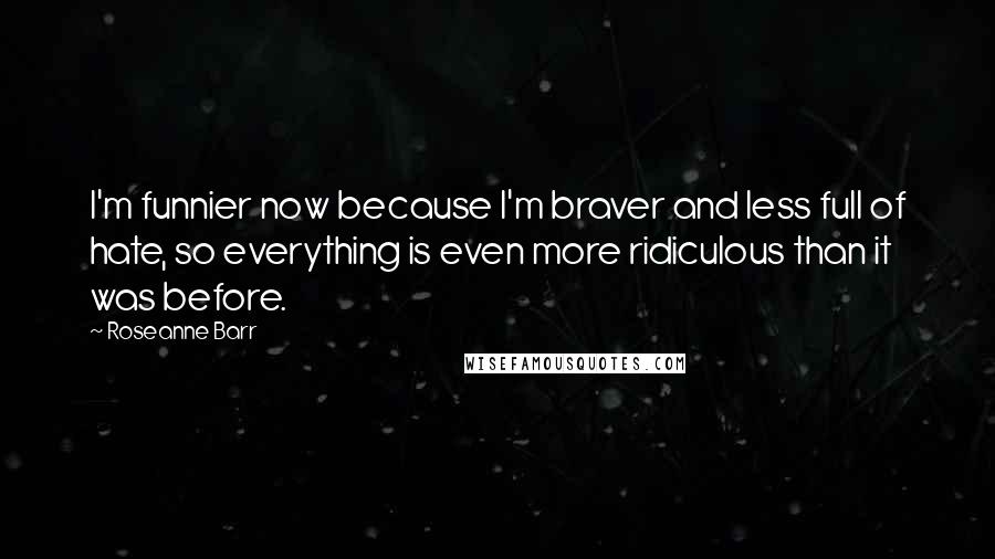 Roseanne Barr Quotes: I'm funnier now because I'm braver and less full of hate, so everything is even more ridiculous than it was before.