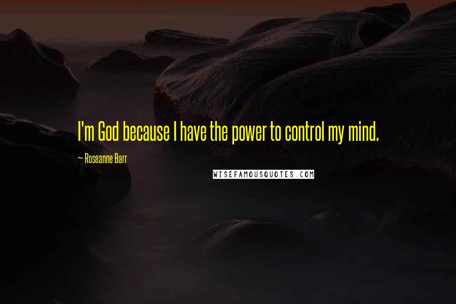 Roseanne Barr Quotes: I'm God because I have the power to control my mind.