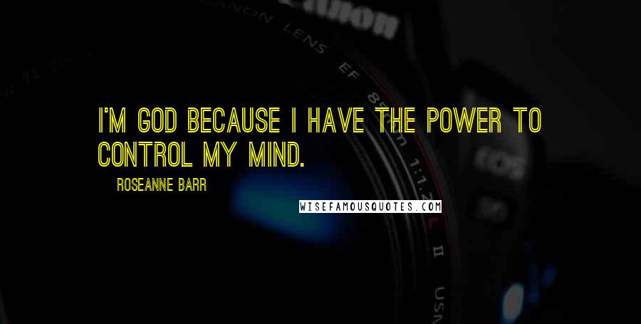 Roseanne Barr Quotes: I'm God because I have the power to control my mind.