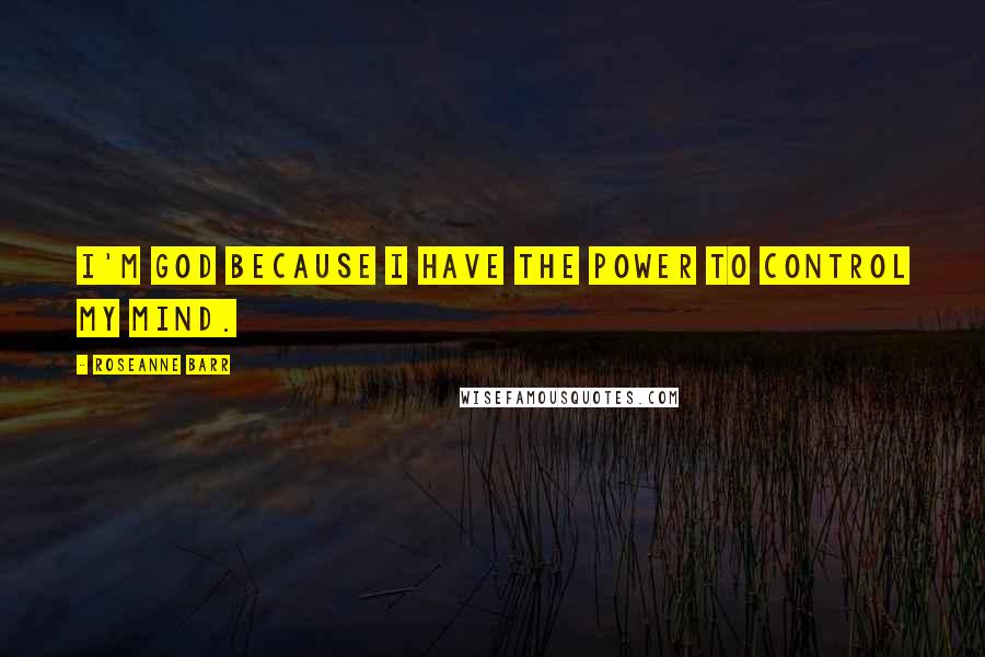 Roseanne Barr Quotes: I'm God because I have the power to control my mind.