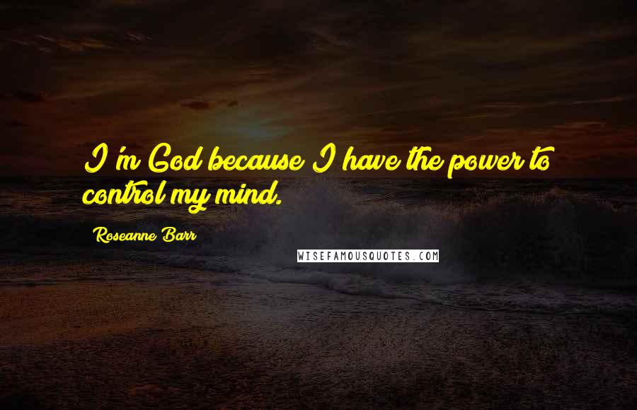 Roseanne Barr Quotes: I'm God because I have the power to control my mind.