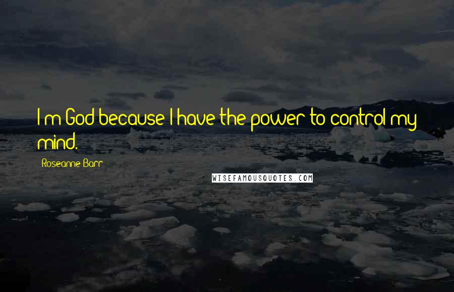 Roseanne Barr Quotes: I'm God because I have the power to control my mind.