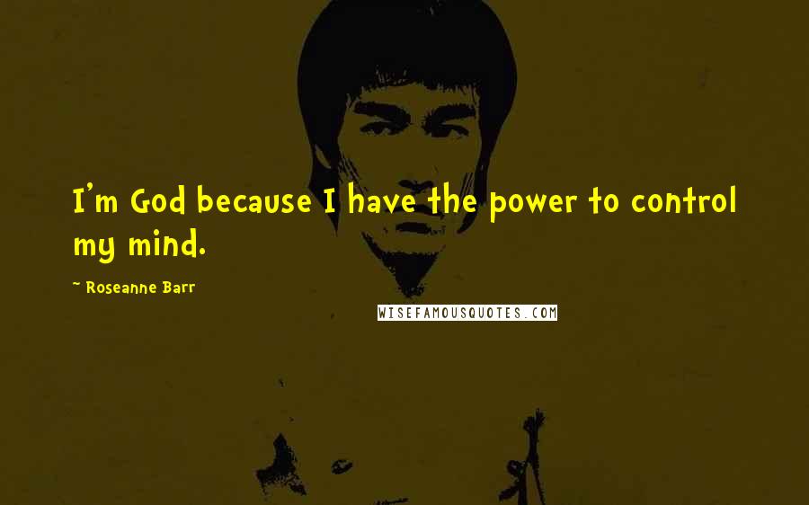 Roseanne Barr Quotes: I'm God because I have the power to control my mind.