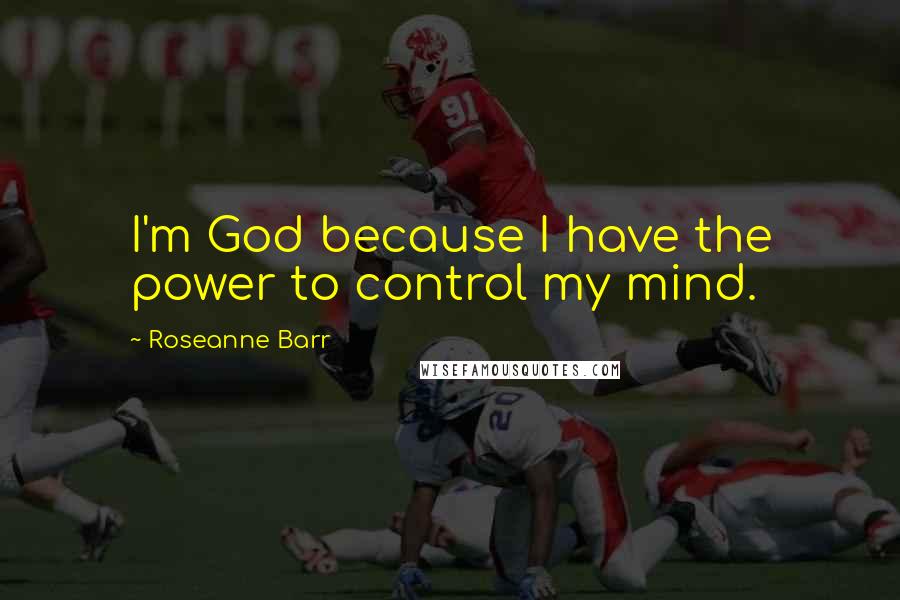 Roseanne Barr Quotes: I'm God because I have the power to control my mind.