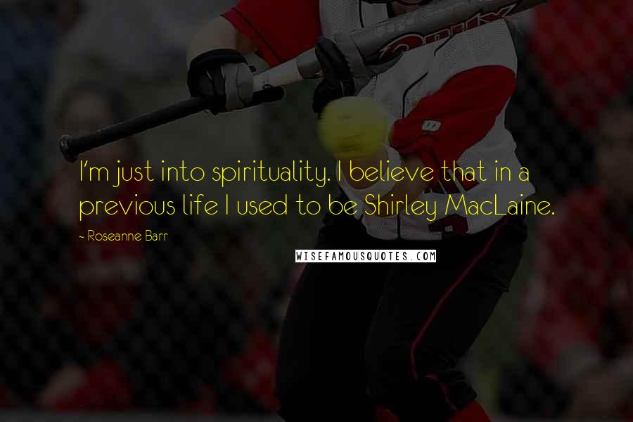 Roseanne Barr Quotes: I'm just into spirituality. I believe that in a previous life I used to be Shirley MacLaine.