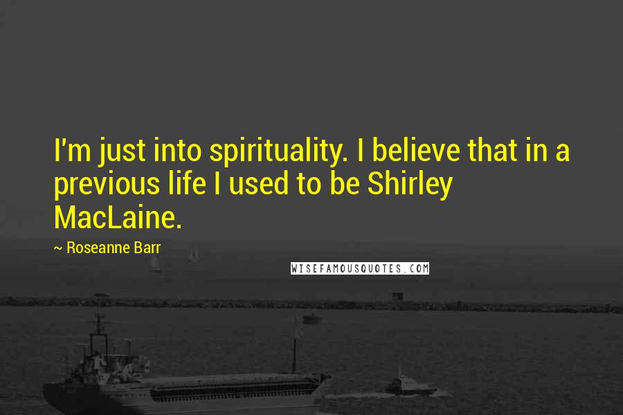 Roseanne Barr Quotes: I'm just into spirituality. I believe that in a previous life I used to be Shirley MacLaine.