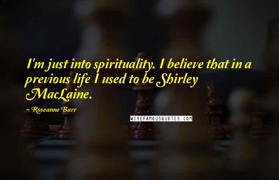 Roseanne Barr Quotes: I'm just into spirituality. I believe that in a previous life I used to be Shirley MacLaine.