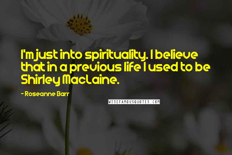 Roseanne Barr Quotes: I'm just into spirituality. I believe that in a previous life I used to be Shirley MacLaine.