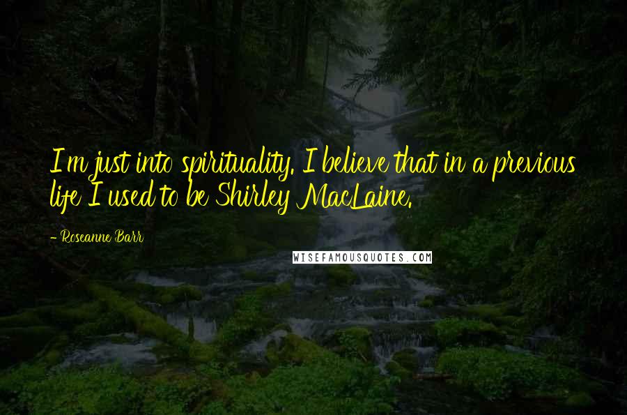 Roseanne Barr Quotes: I'm just into spirituality. I believe that in a previous life I used to be Shirley MacLaine.