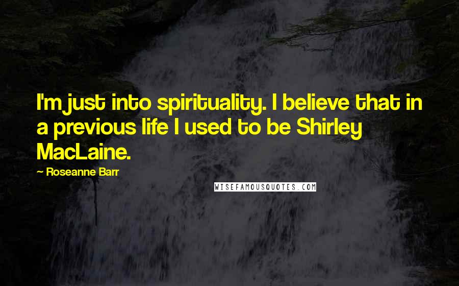 Roseanne Barr Quotes: I'm just into spirituality. I believe that in a previous life I used to be Shirley MacLaine.