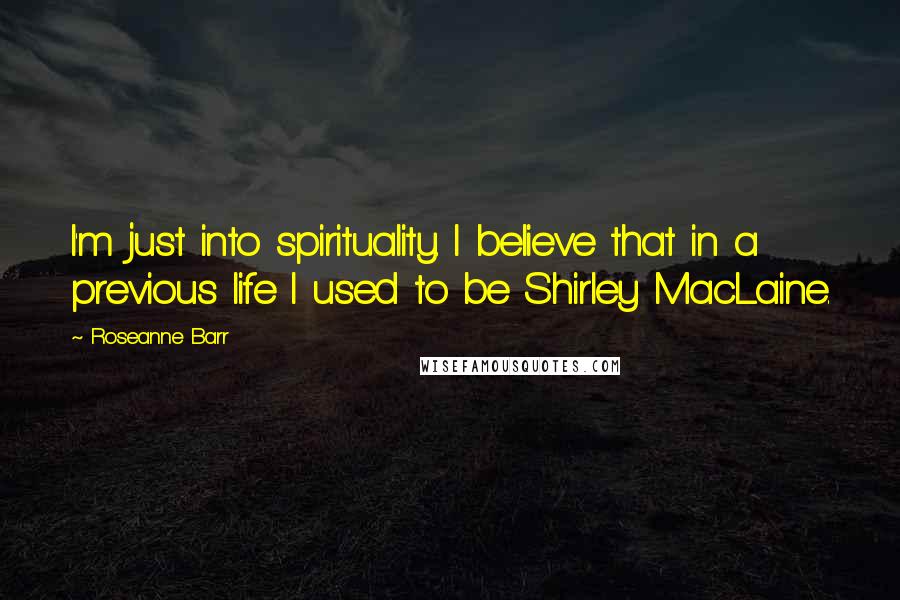 Roseanne Barr Quotes: I'm just into spirituality. I believe that in a previous life I used to be Shirley MacLaine.
