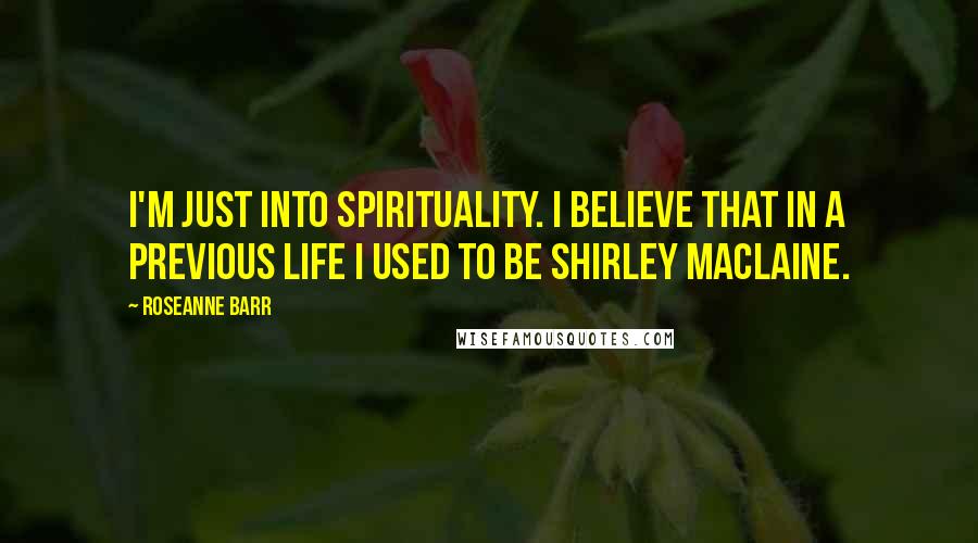 Roseanne Barr Quotes: I'm just into spirituality. I believe that in a previous life I used to be Shirley MacLaine.