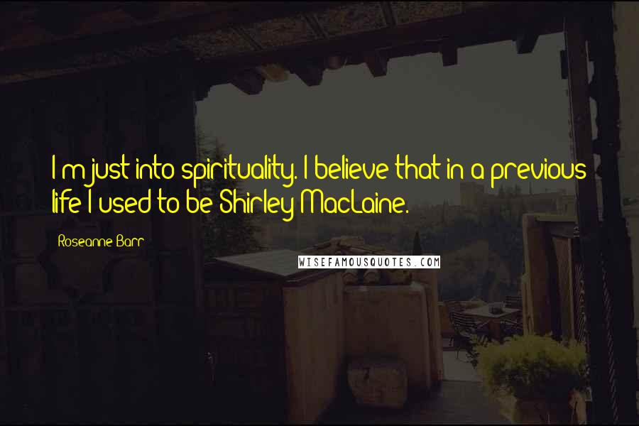 Roseanne Barr Quotes: I'm just into spirituality. I believe that in a previous life I used to be Shirley MacLaine.