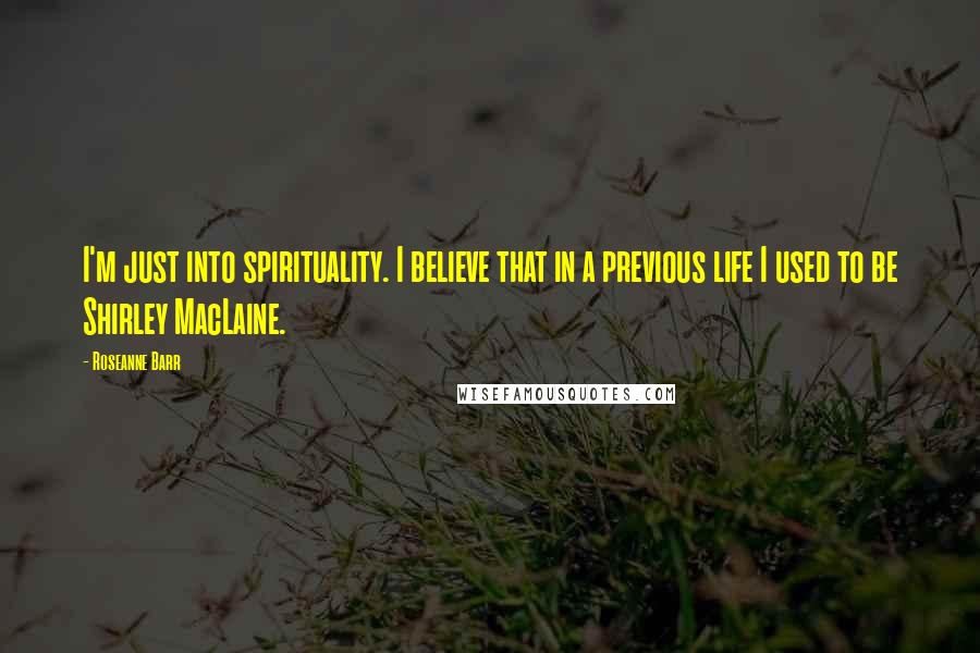 Roseanne Barr Quotes: I'm just into spirituality. I believe that in a previous life I used to be Shirley MacLaine.