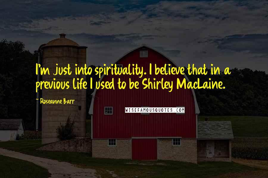 Roseanne Barr Quotes: I'm just into spirituality. I believe that in a previous life I used to be Shirley MacLaine.