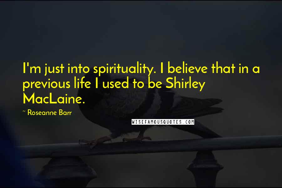 Roseanne Barr Quotes: I'm just into spirituality. I believe that in a previous life I used to be Shirley MacLaine.