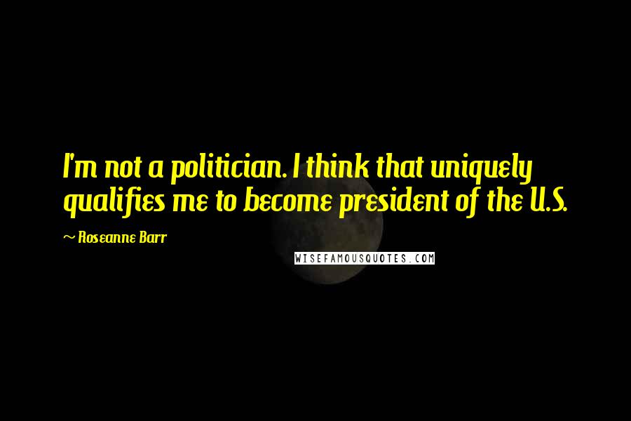 Roseanne Barr Quotes: I'm not a politician. I think that uniquely qualifies me to become president of the U.S.