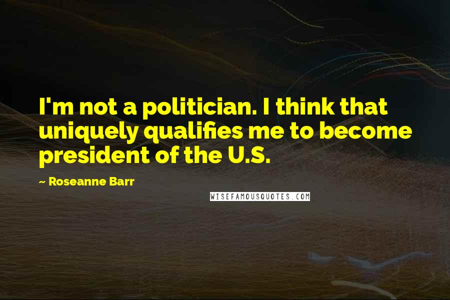 Roseanne Barr Quotes: I'm not a politician. I think that uniquely qualifies me to become president of the U.S.