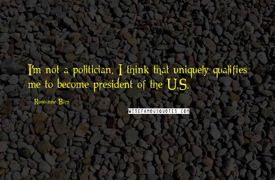 Roseanne Barr Quotes: I'm not a politician. I think that uniquely qualifies me to become president of the U.S.