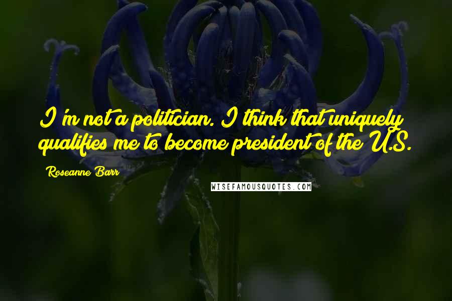 Roseanne Barr Quotes: I'm not a politician. I think that uniquely qualifies me to become president of the U.S.