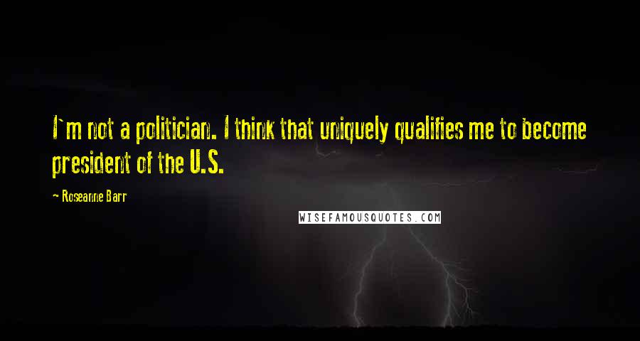 Roseanne Barr Quotes: I'm not a politician. I think that uniquely qualifies me to become president of the U.S.