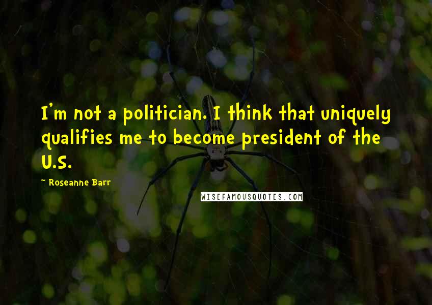 Roseanne Barr Quotes: I'm not a politician. I think that uniquely qualifies me to become president of the U.S.