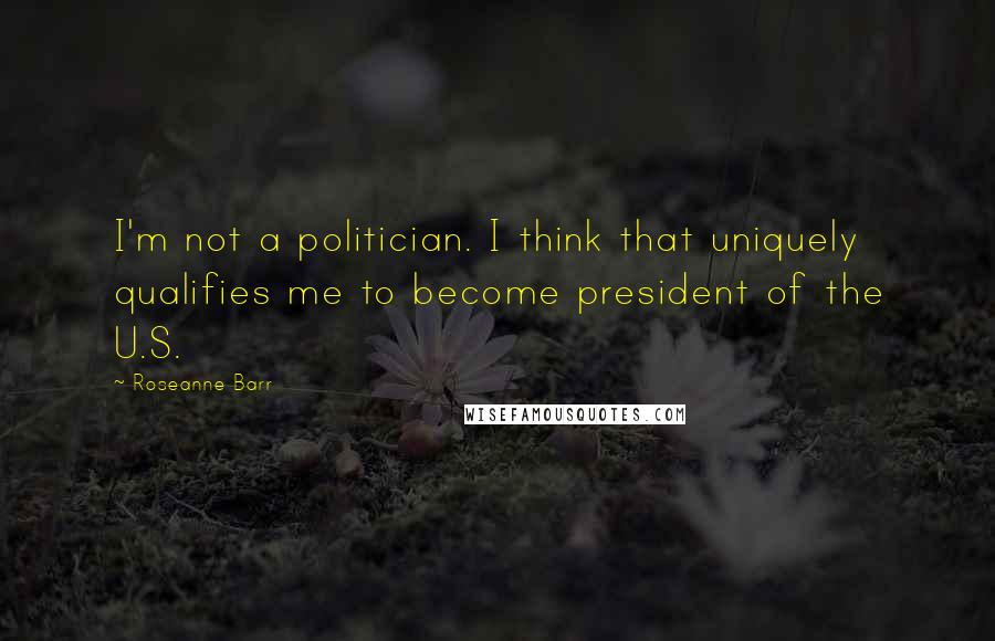 Roseanne Barr Quotes: I'm not a politician. I think that uniquely qualifies me to become president of the U.S.